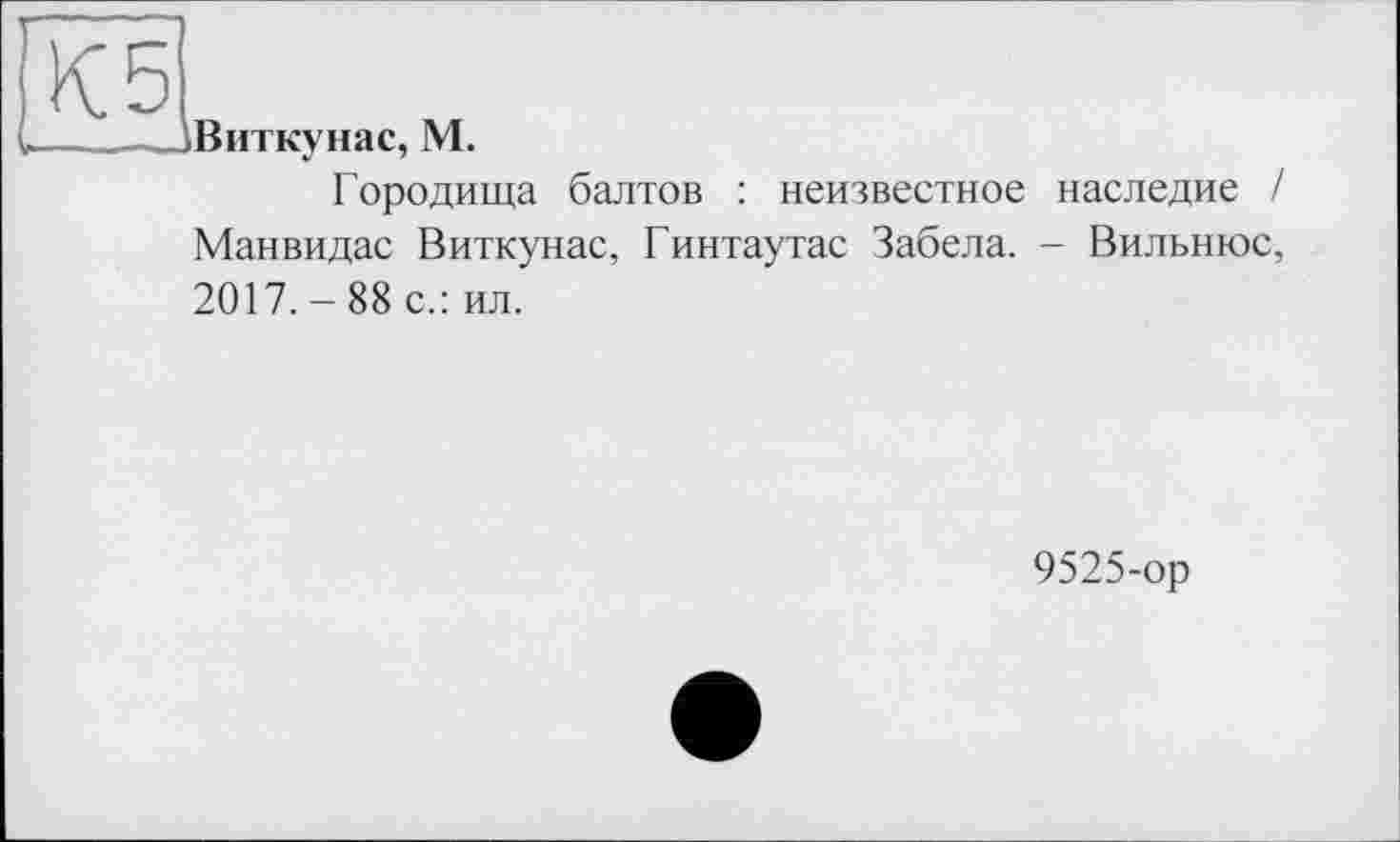 ﻿Виткунас, М.
Городища балтов : неизвестное наследие / Манвидас Виткунас, Гинтаутас Забела. - Вильнюс, 2017. - 88 с.: ил.
9525-ор